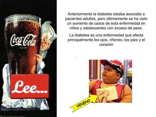 Lee... Anteriormente la diabetes estaba asociada a pacientes adultos, pero últimamente se ha visto un aumento de casos de esta enfermedad en niños y adolescentes con exceso de peso. La diabetes es una enfermedad que  afecta principalmente los ojos, riñones, los pies y el corazón VENENO 