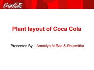 Plant layout of Coca Cola
Presented By : Amoolya M Rao & Shusmitha
 