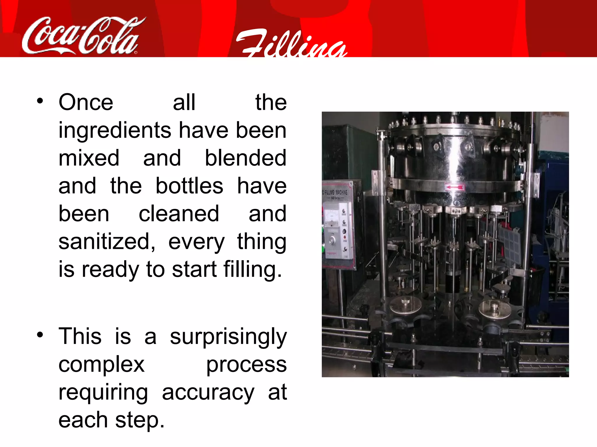 Filling
• Once all the
ingredients have been
mixed and blended
and the bottles have
been cleaned and
sanitized, every thing
is ready to start filling.
• This is a surprisingly
complex process
requiring accuracy at
each step.
 