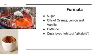 Formula
● Sugar
● Oils of Orange, Lemon and
Vanilla
● Caffeine
● Coca leves (whitout “alkaloid”)
 