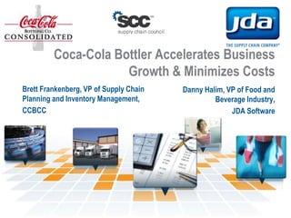 Coca-Cola Bottler Accelerates Business Growth & Minimizes Costs Brett Frankenberg, VP of Supply Chain Planning and Inventory Management,  CCBCC Danny Halim, VP of Food and Beverage Industry,  JDA Software 