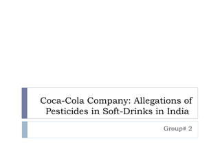 Coca-Cola Company: Allegations of
Pesticides in Soft-Drinks in India
Group# 2
 