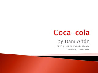 Coca-cola by DaniAñón 1º ESO A, IES “V. Cañada Blanch” London, 2009-2010 