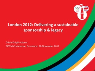 London 2012: Delivering a sustainable
        sponsorship & legacy

Olivia Knight-Adams
EIBTM Conference, Barcelona: 28 November 2012
 