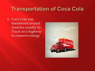 Transportation of Coca Cola Coca Cola was transferred around America usually by Truck on a highway to conserve energy