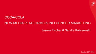 NEW MEDIA PLATFORMS & INFLUENCER MARKETING
October 25TH 2016
COCA-COLA
Jasmin Fischer & Sandra Kaliszewski
 