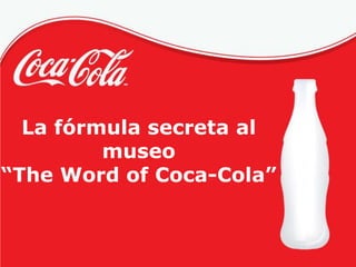 La fórmula secreta al
         museo
“The Word of Coca-Cola”
 