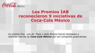 Los Premios IAB
reconocieron 9 iniciativas de
Coca-Cola México
Un premio Oro, uno de Plata y siete Bronce fueron otorgados a
distintas marcas de Coca-Cola México por sus campañas publicitarias.
 