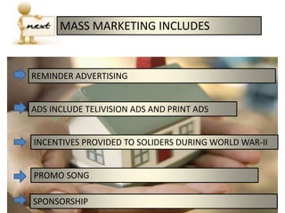 MASS MARKETING INCLUDES
REMINDER ADVERTISING
ADS INCLUDE TELIVISION ADS AND PRINT ADS
INCENTIVES PROVIDED TO SOLIDERS DURING WORLD WAR-II
PROMO SONG
SPONSORSHIP
 