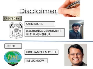 CREATED BY :
KATIKI NIKHIL
ELECTRONICS DEPARTMENT
N I T JAMSHEDPUR.
UNDER :
PROF. SAMEER MATHUR
IIM LUCKNOW
 