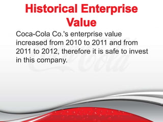 Coca-Cola Co.'s enterprise value
increased from 2010 to 2011 and from
2011 to 2012, therefore it is safe to invest
in this company.

 