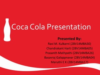 Coca Cola Presentation
Presented By:
Ravi M. Kulkarni (2BV14MBA30)
Chandrakant Harti (2BV14MBA05)
Prasanth Mathpathi (2BV14MBA26)
Basavraj Galappnavar (2BV14MBA04)
Maruthi E K (2BV14MBA17)
 