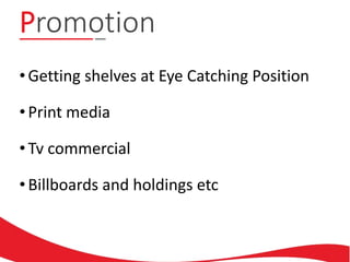Promotion
• Getting shelves at Eye Catching Position
• Print media
• Tv commercial
• Billboards and holdings etc
 