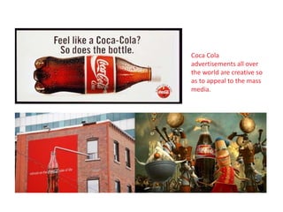 Coca Cola
advertisements all over
the world are creative so
as to appeal to the mass
media.
 