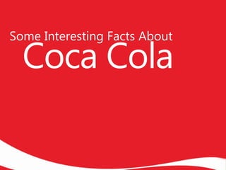 Some Interesting Facts About
Coca Cola
 