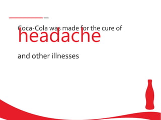Coca-Cola was made for the cure of
headache
and other illnesses
 