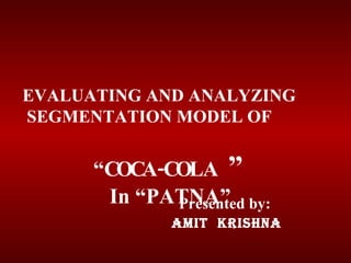 Presented by:  Amit  kRISHNA EVALUATING AND ANALYZING  SEGMENTATION MODEL OF  “ COCA-COLA  ” In “PATNA” 