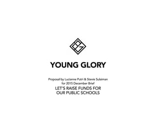 YOUNG GLORY
Proposal by Lucianne Putri & Stevie Sulaiman
for 2015 December Brief
LET’S RAISE FUNDS FOR
OUR PUBLIC SCHOOLS
 
