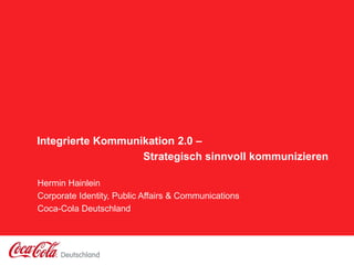 Integrierte Kommunikation 2.0 –
Strategisch sinnvoll kommunizieren
Hermin Hainlein
Corporate Identity, Public Affairs & Communications
Coca-Cola Deutschland
 