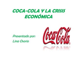 COCA-COLA Y LA CRISIS
    ECONÓMICA


Presentado por:
Lina Osorio
 