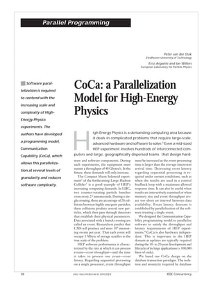 Parallel Programming




                                                                                                   Peter van der Stok
                                                                                     Eindhoven University of Technology

                                                                                      Erco Argante and Ian Willers
                                                                                European Laboratory for Particle Physics




     Software paral-

lelization is required
                            CoCa: a Parallelization
to contend with the

increasing scale and
                            Model for High-Energy
complexity of High-         Physics
Energy Physics

experiments. The




                            H
authors have developed                igh-Energy Physics is a demanding computing area because
                                      it deals in complicated problems that require large-scale,
a programming model,
                                      advanced hardware and software to solve.1 Even a mid-sized
Communication                         HEP experiment involves hundreds of interconnected com-
Capability (CoCa), which    puters and large, geographically dispersed teams that design hard-
                            ware and software components. During            must be increased as the event processing
allows this paralleliza-    such experiments, the equipment must            time is larger than the average interevent
                            sustain a throughput of 40 Gbytes/s. In the     arrival time. Decreasing event latency
tion at several levels of
                            future, these demands will only increase.       regarding sequential processing is re-
granularity and reduces         The Compact Muon Solenoid experi-           quired under certain conditions, such as
                            ment2 of the forthcoming Large Hadron           when the results are used in a control
software complexity.        Collider3 is a good example of HEP’s            feedback loop with a maximum allowed
                            increasing computing demands. In LHC,           response time. It can also be useful when
                            two counter-rotating particle bunches           results are interactively examined or when
                            cross every 25 nanoseconds. During a sin-       memory size and event throughput cre-
                            gle crossing, there are an average of 20 col-   ate too short an interval between data
                            lisions between highly energetic particles;     availability. Event latency decrease is
                            these collisions produce several new par-       established by parallelization of the soft-
                            ticles, which then pass through detectors       ware treating a single event.
                            that establish their physical parameters.           We designed the Communication Capa-
                            Data associated with a bunch crossing are       bility programming model to parallelize
                            called an event. Researchers predict that       software to satisfy the throughput and
                            CMS will produce and store 109 interest-        latency requirements of HEP experi-
                            ing events per year. That each event will       ments.4 CoCa is also hardware indepen-
                            occupy 1 Mbyte of storage testifies to the      dent. This is important in the HEP
                            true scale of the problem.                      domain as updates are typically required
                                HEP software performance is charac-         during the 10- to 20-year development and
                            terized by the rate at which it can process     lifecycle of its large applications (> 300,000
                            events—event throughput—and the time            lines of code).
                            it takes to process one event—event                 We based our CoCa design on the
                            latency. Regarding sequential processing        database transaction paradigm. The isola-
                            on a single processor, event throughput         tion and atomicity required by database


38                          1092-3063/99/$10.00 © 1999 IEEE                                          IEEE Concurrency
 
