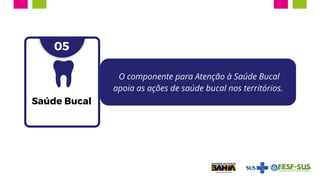 O componente para Atenção à Saúde Bucal
apoia as ações de saúde bucal nos territórios.
05
Saúde Bucal
 