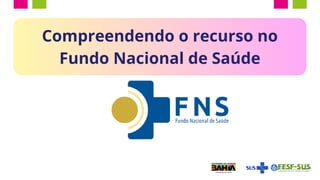 Compreendendo o recurso no
Fundo Nacional de Saúde
 