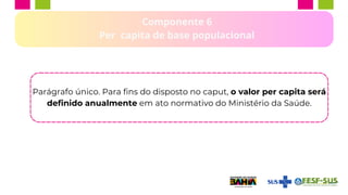 Componente 6
Per capita de base populacional
Parágrafo único. Para fins do disposto no caput, o valor per capita será
definido anualmente em ato normativo do Ministério da Saúde.
 