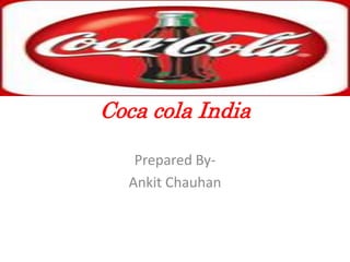 Coca cola India

   Prepared By-
  Ankit Chauhan
 