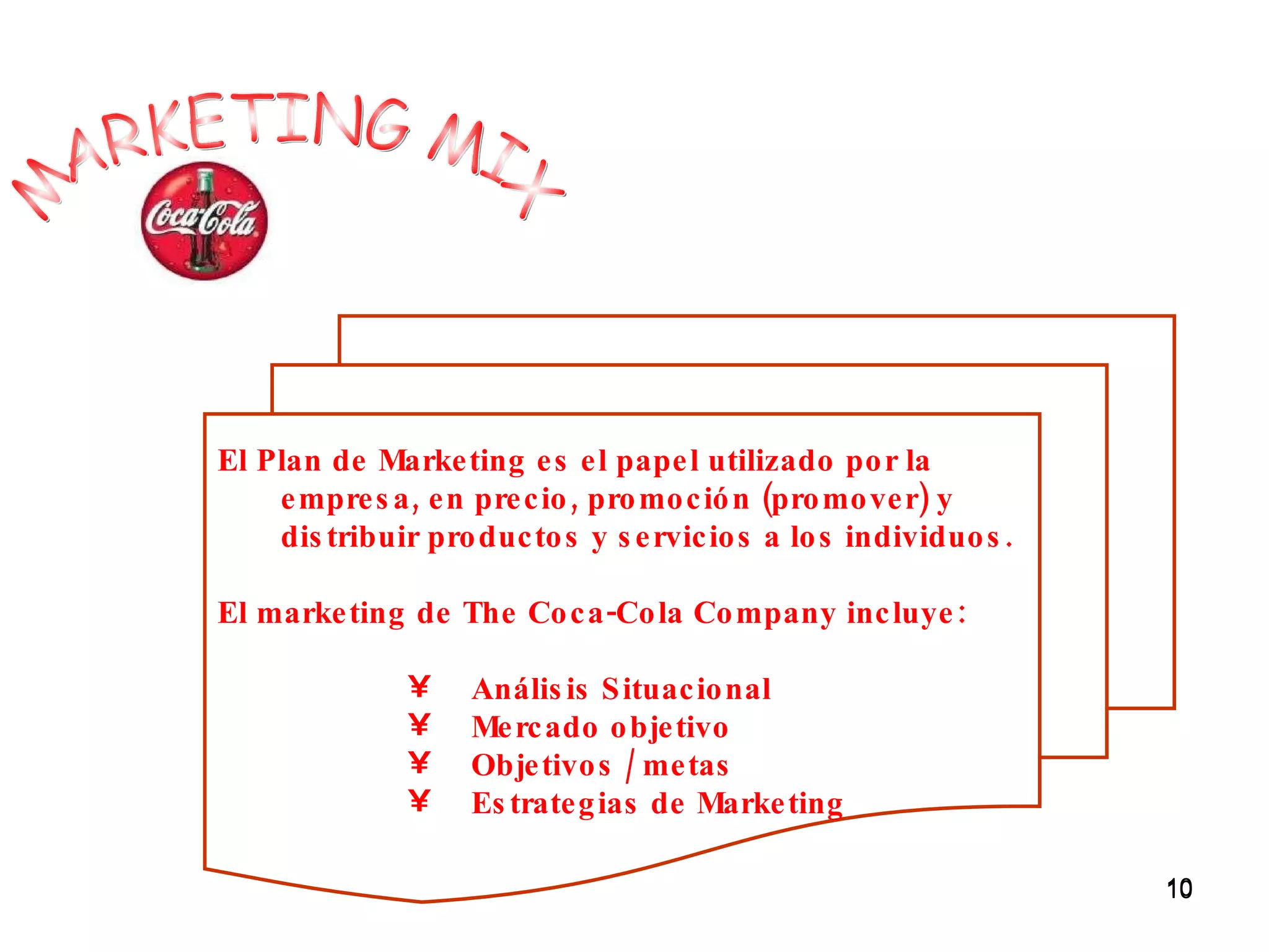 MARKETING MIX El Plan de Marketing es el papel utilizado por la empresa, en precio, promoción (promover) y distribuir productos y servicios a los individuos.  El marketing de The Coca-Cola Company incluye: Análisis Situacional Mercado objetivo Objetivos / metas Estrategias de Marketing 