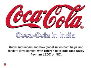 Know and understand how globalisation both helps and hinders development  with reference to one case study from an LEDC or NIC. 