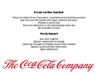 Focus on the Market Focus on needs of our consumers, customers and franchise partnersGet out into the market and listen, observe and learnPossess a world viewFocus on execution in the marketplace every dayBe insatiably curiousWork SmartAct with urgencyRemain responsive to changeHave the courage to change course when neededRemain constructively discontentWork efficiently
