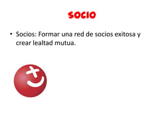 Socio
• Socios: Formar una red de socios exitosa y
  crear lealtad mutua.
 
