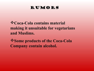 Rumors



Coca-Cola contains material
making it unsuitable for vegetarians
and Muslims.
Some products of the Coca-Cola
Company contain alcohol.
 