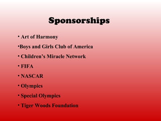 Sponsorships
• Art of Harmony
•Boys and Girls Club of America
• Children’s Miracle Network
• FIFA
• NASCAR
• Olympics
• Special Olympics
• Tiger Woods Foundation
 