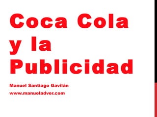 Coca Cola
y la
Publicidad
Manuel Santiago Gavilán
www.manueladver.com
 