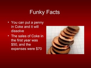 Funky Facts
• You can put a penny
  in Coke and it will
  dissolve
• The sales of Coke in
  the first year was
  $50, and the
  expenses were $70
 