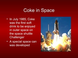 Coke in Space
• In July 1985, Coke
  was the first soft
  drink to be enjoyed
  in outer space on
  the space shuttle
  Challenger
• A special space can
  was developed
 