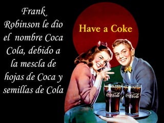 •
    Frank
Robinson le dio
  •
el nombre Coca
 Cola, debido a
  la mescla de
  •
hojas de Coca y
   •
semillas de Cola
 