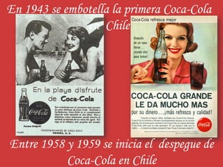 En 1943 se embotella la primera Coca-Cola
               en Chile




Entre 1958 y 1959 se inicia el despegue de
           Coca-Cola en Chile
 