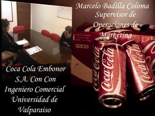 Marcelo Badilla Coloma
                           Supervisor de
                          Operaciones de
                             Marketing


Coca Cola Embonor
   S.A. Con Con
Ingeniero Comercial
  Universidad de
    Valparaiso
 