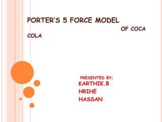 PORTER’S 5 FORCE MODEL
                            OF COCA
COLA




            PRESENTED BY;
            KARTHIK.B
            HRIHE
            HASSAN
 