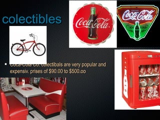 colectiblescolectibles
Coca-Cola Co. colectibals are very popular andCoca-Cola Co. colectibals are very popular and
expensiv. prises of $90.00 to $500.ooexpensiv. prises of $90.00 to $500.oo
 