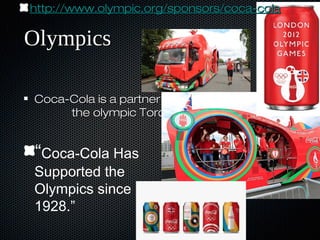 OlympicsOlympics
Coca-Cola is a partner ofCoca-Cola is a partner of
the olympic Torch Relaythe olympic Torch Relay
“Coca-Cola Has v c
Supported the b
Olympics since
1928.”
http://www.olympic.org/sponsors/coca-colahttp://www.olympic.org/sponsors/coca-cola
 