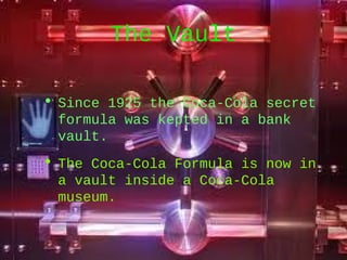 The Vault
• Since 1925 the Coca-Cola secret
formula was kepted in a bank
vault.
• The Coca-Cola Formula is now in
a vault inside a Coca-Cola
museum.
 