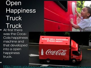 OpenOpen
HappinessHappiness
TruckTruck
TruckTruck
At first thereAt first there
was the Coca-was the Coca-
Cola happinessCola happiness
machine andmachine and
that developedthat developed
into a openinto a open
happinesshappiness
truck.truck.
http://www.youtube.com/watch?v=NDtSUzqiWc8&feathttp://www.youtube.com/watch?v=NDtSUzqiWc8&feat
 