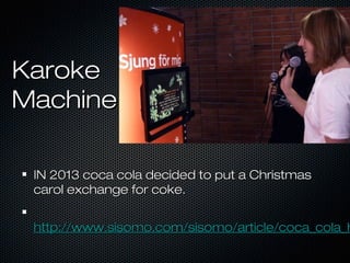 KarokeKaroke
MachineMachine
IN 2013 coca cola decided to put a ChristmasIN 2013 coca cola decided to put a Christmas
carol exchange for coke.carol exchange for coke.
http://www.sisomo.com/sisomo/article/coca_cola_hhttp://www.sisomo.com/sisomo/article/coca_cola_h
 