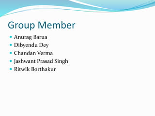 Group Member
 Anurag Barua
 Dibyendu Dey
 Chandan Verma
 Jashwant Prasad Singh
 Ritwik Borthakur
 