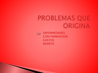 ENFERMEDADES
CONTAMINACION
GASTOS
MUERTE
 