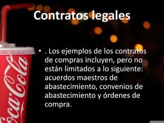 Contratos legales
• . Los ejemplos de los contratos
de compras incluyen, pero no
están limitados a lo siguiente:
acuerdos maestros de
abastecimiento, convenios de
abastecimiento y órdenes de
compra.
 